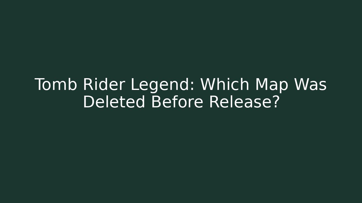 Tomb Rider Legend: Which Map Was Deleted Before Release?