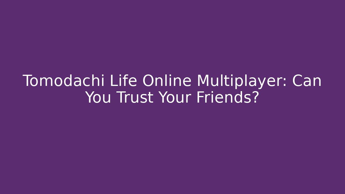 Tomodachi Life Online Multiplayer: Can You Trust Your Friends?