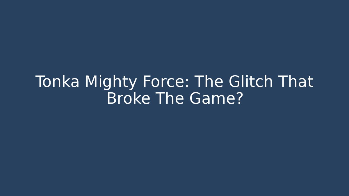 Tonka Mighty Force: The Glitch That Broke The Game?