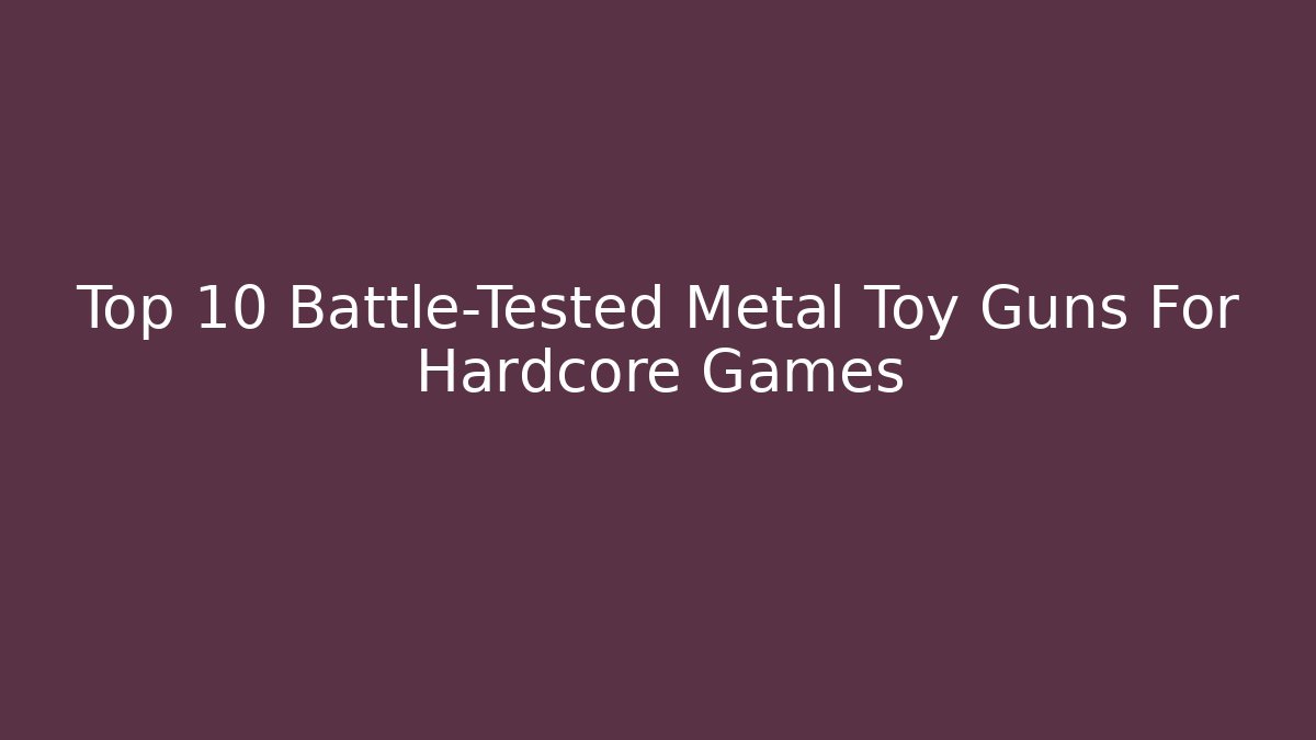 Top 10 Battle-Tested Metal Toy Guns For Hardcore Games