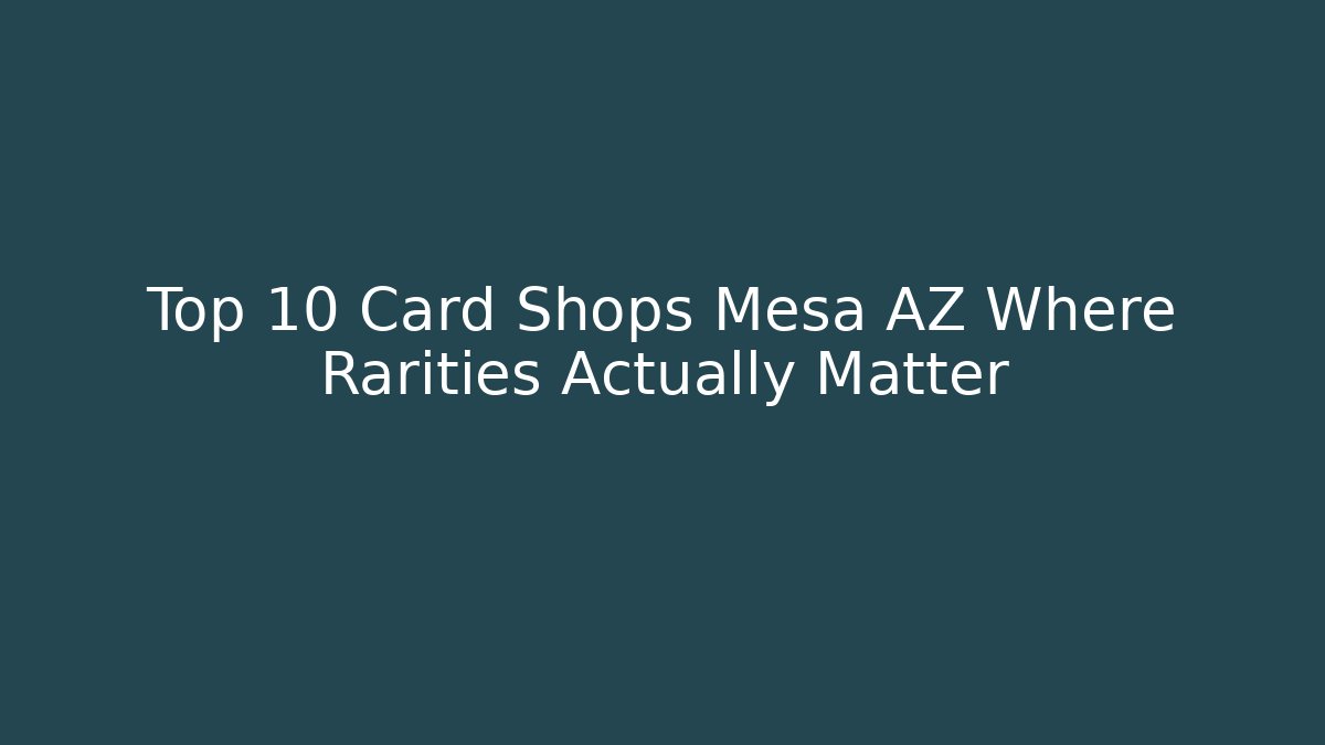 Top 10 Card Shops Mesa AZ Where Rarities Actually Matter