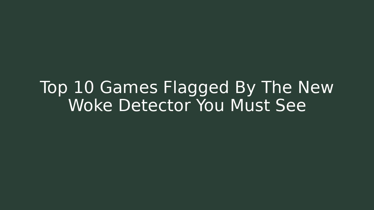 Top 10 Games Flagged By The New Woke Detector You Must See