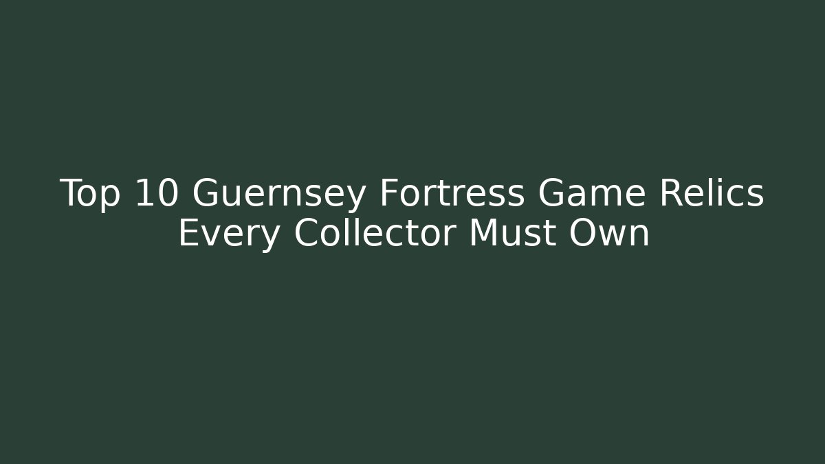 Top 10 Guernsey Fortress Game Relics Every Collector Must Own - Andrea Zevedo
