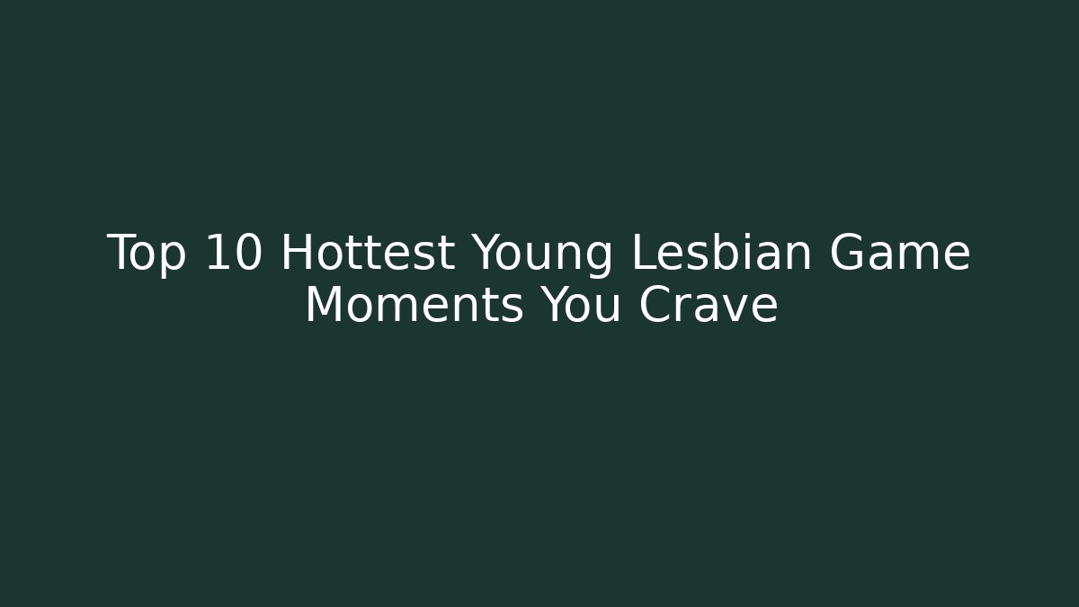 Top 10 Hottest Young Lesbian Game Moments You Crave