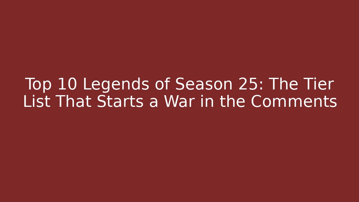 Top 10 Legends of Season 25: The Tier List That Starts a War in the Comments