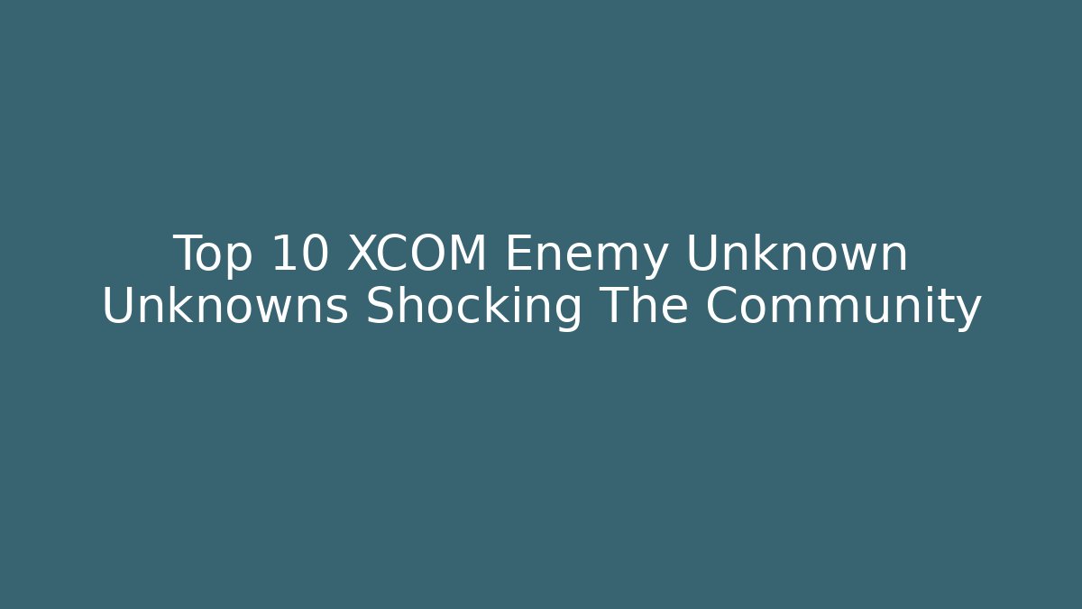 Top 10 XCOM Enemy Unknown Unknowns Shocking The Community - Andrea Zevedo