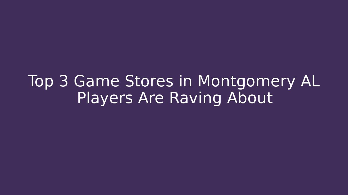 Top 3 Game Stores in Montgomery AL Players Are Raving About
