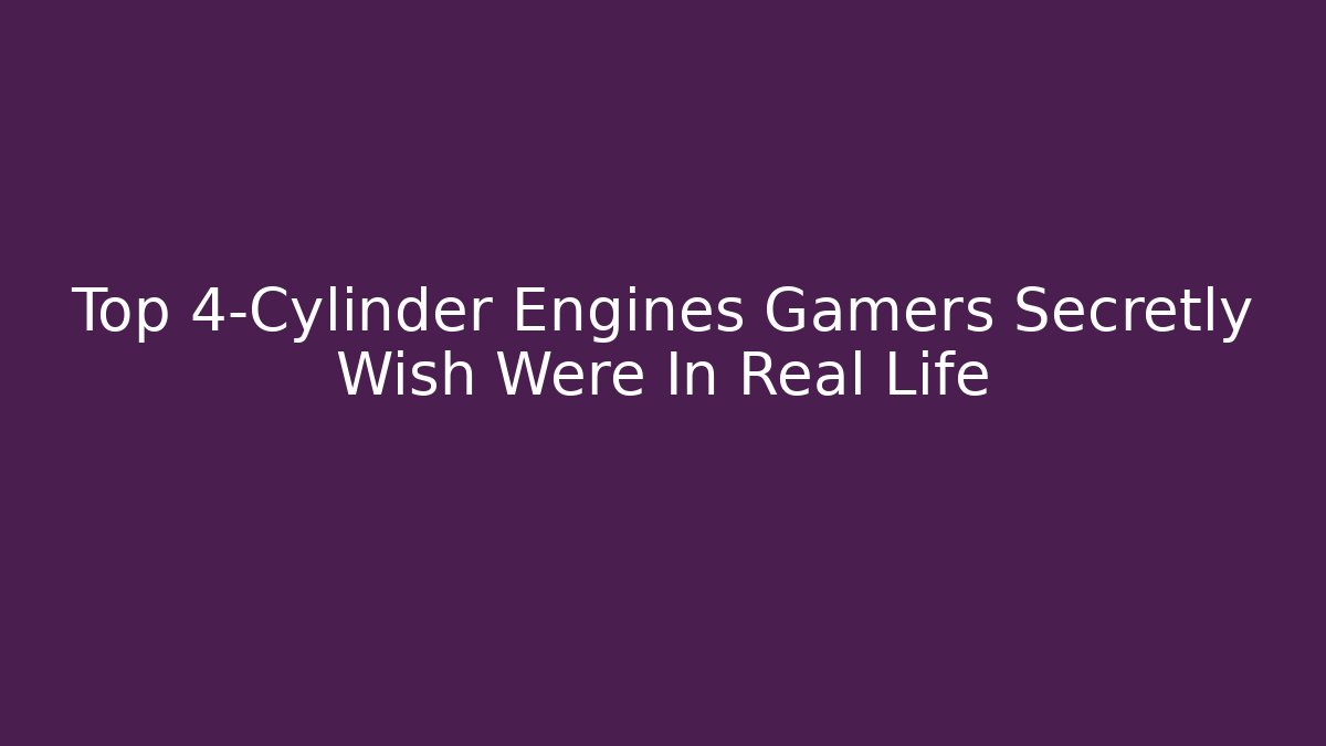 Top 4-Cylinder Engines Gamers Secretly Wish Were In Real Life