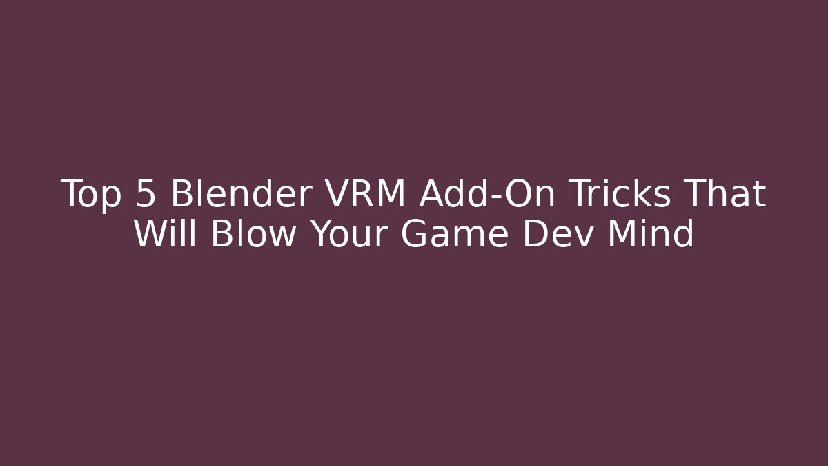 Top 5 Blender VRM Add-On Tricks That Will Blow Your Game Dev Mind