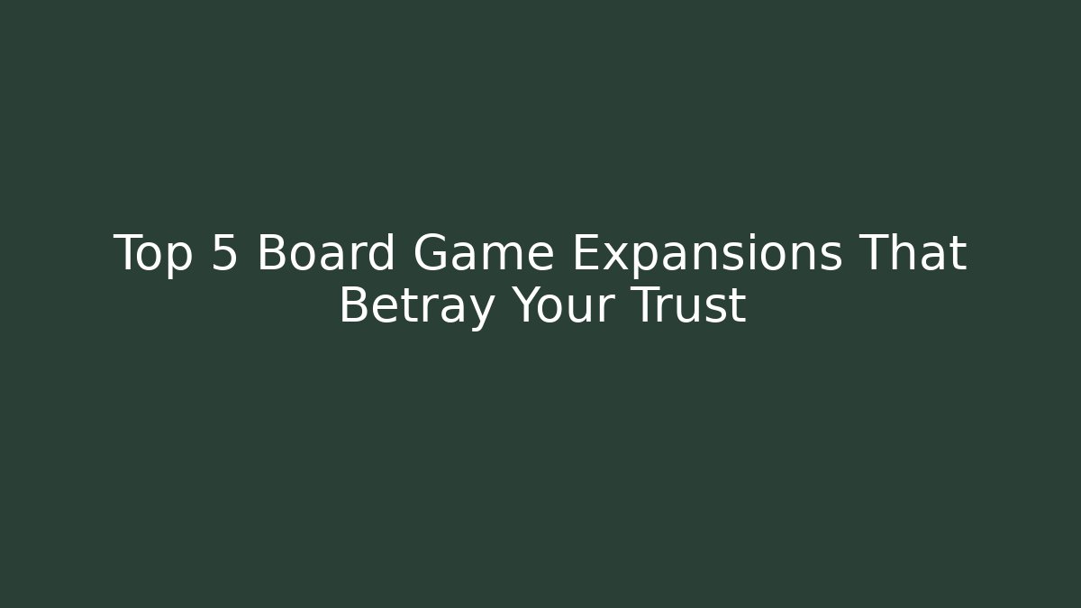 Top 5 Board Game Expansions That Betray Your Trust