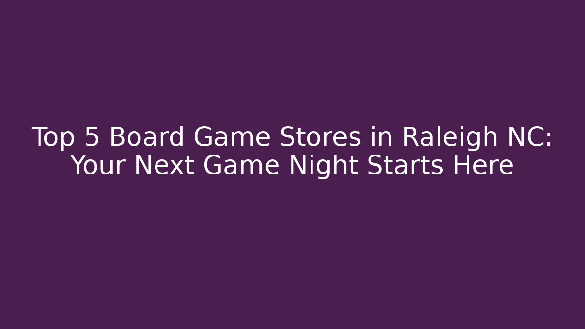 Top 5 Board Game Stores in Raleigh NC: Your Next Game Night Starts Here