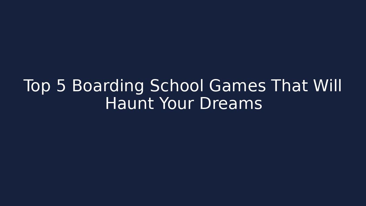 Top 5 Boarding School Games That Will Haunt Your Dreams