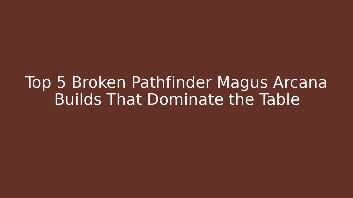 Top 5 Broken Pathfinder Magus Arcana Builds That Dominate the Table