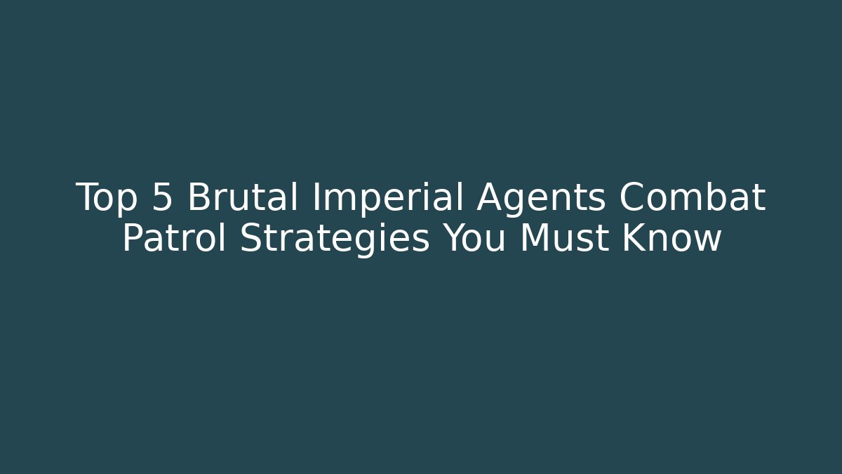Top 5 Brutal Imperial Agents Combat Patrol Strategies You Must Know