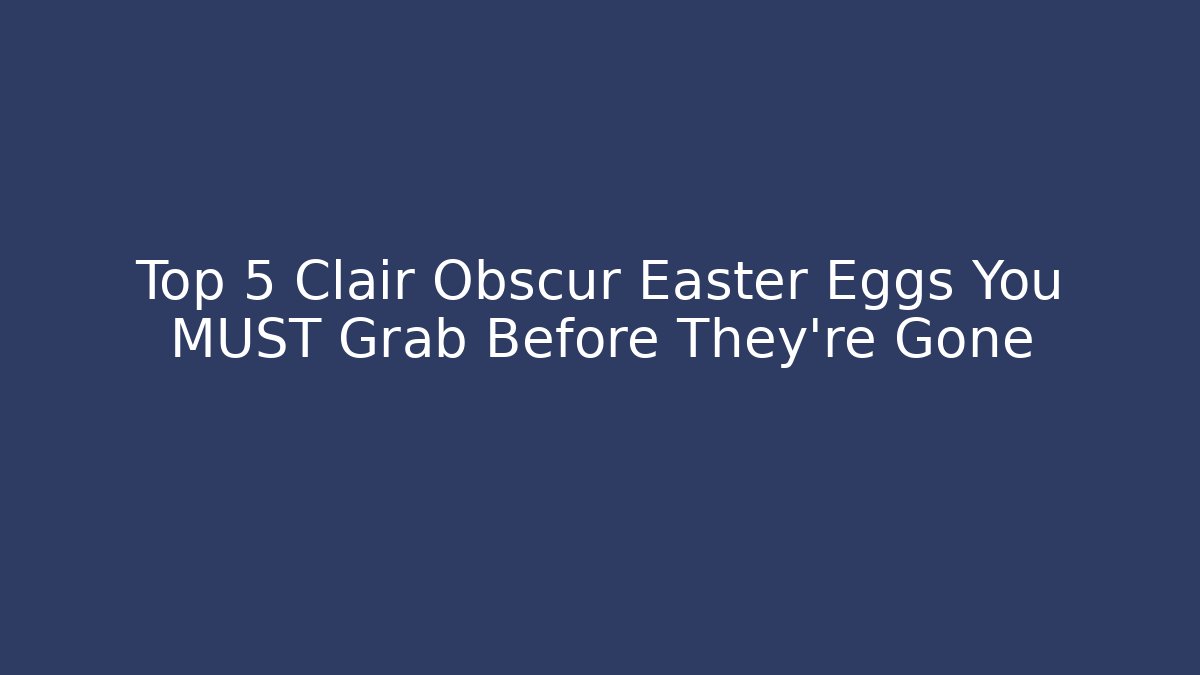 Top 5 Clair Obscur Easter Eggs You MUST Grab Before They're Gone