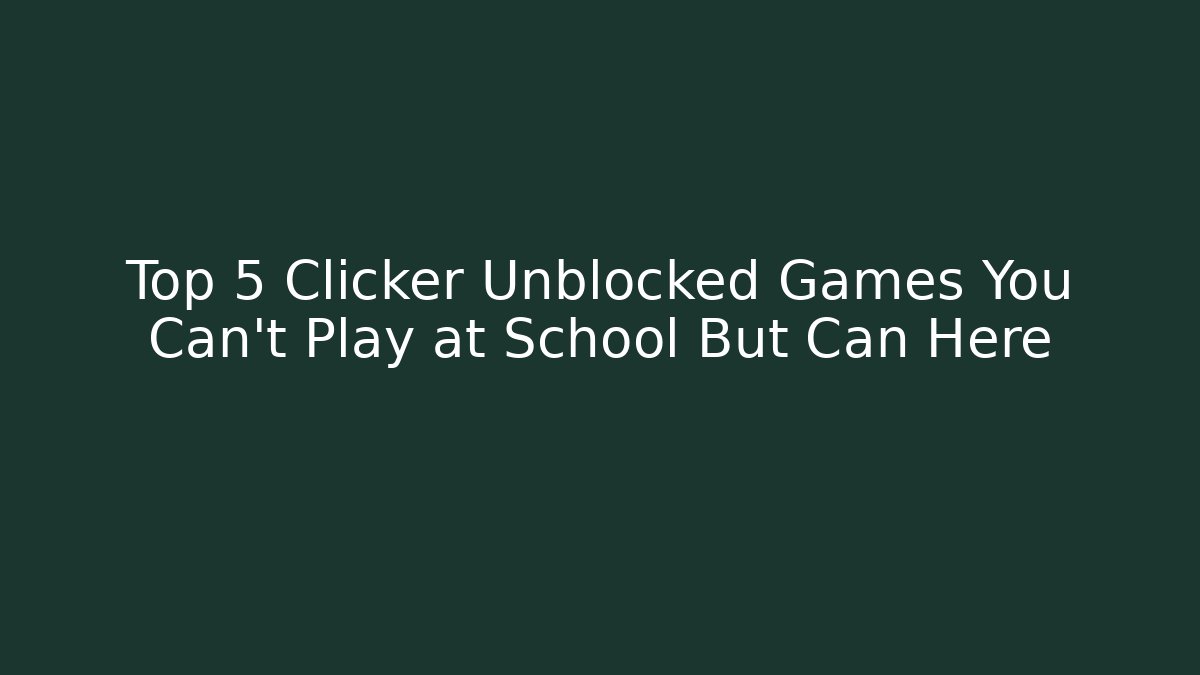 Top 5 Clicker Unblocked Games You Can’t Play at School But Can Here