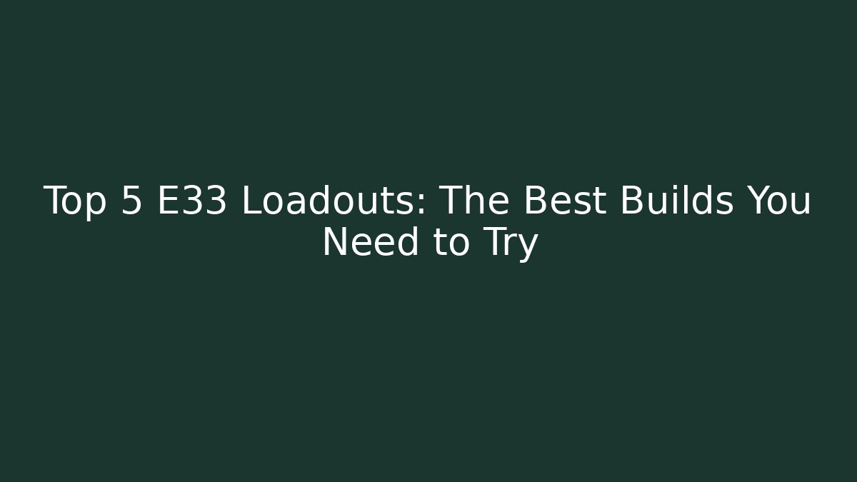Top 5 E33 Loadouts: The Best Builds You Need to Try