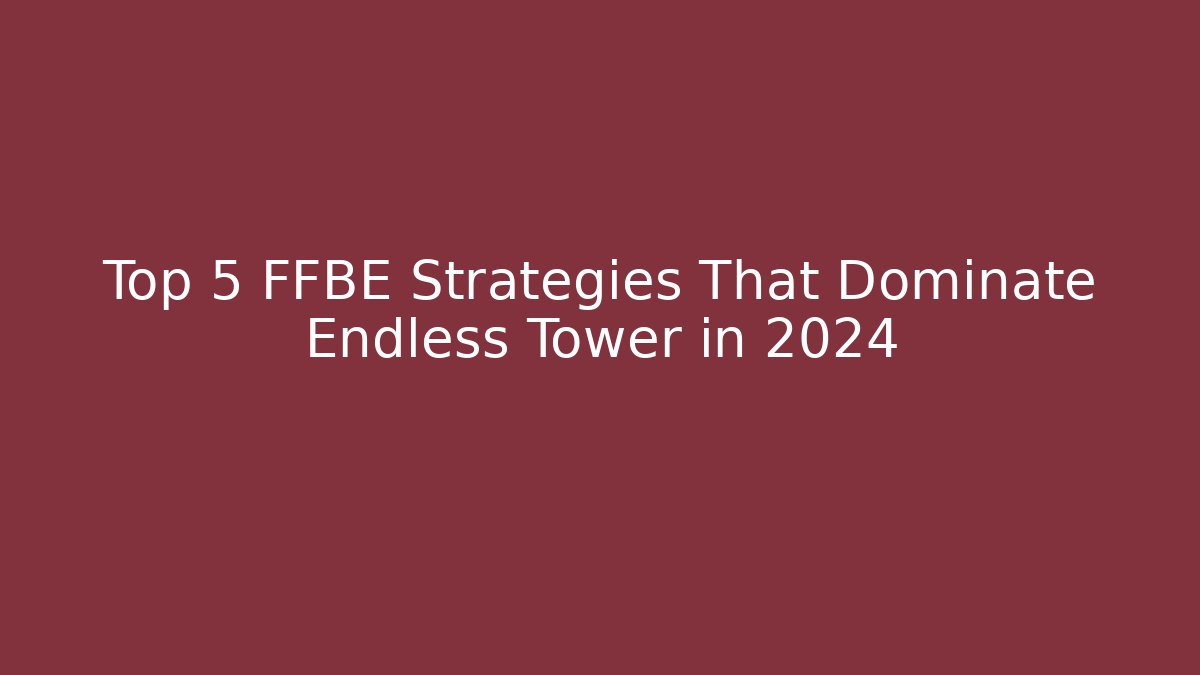Top 5 FFBE Strategies That Dominate Endless Tower in 2024