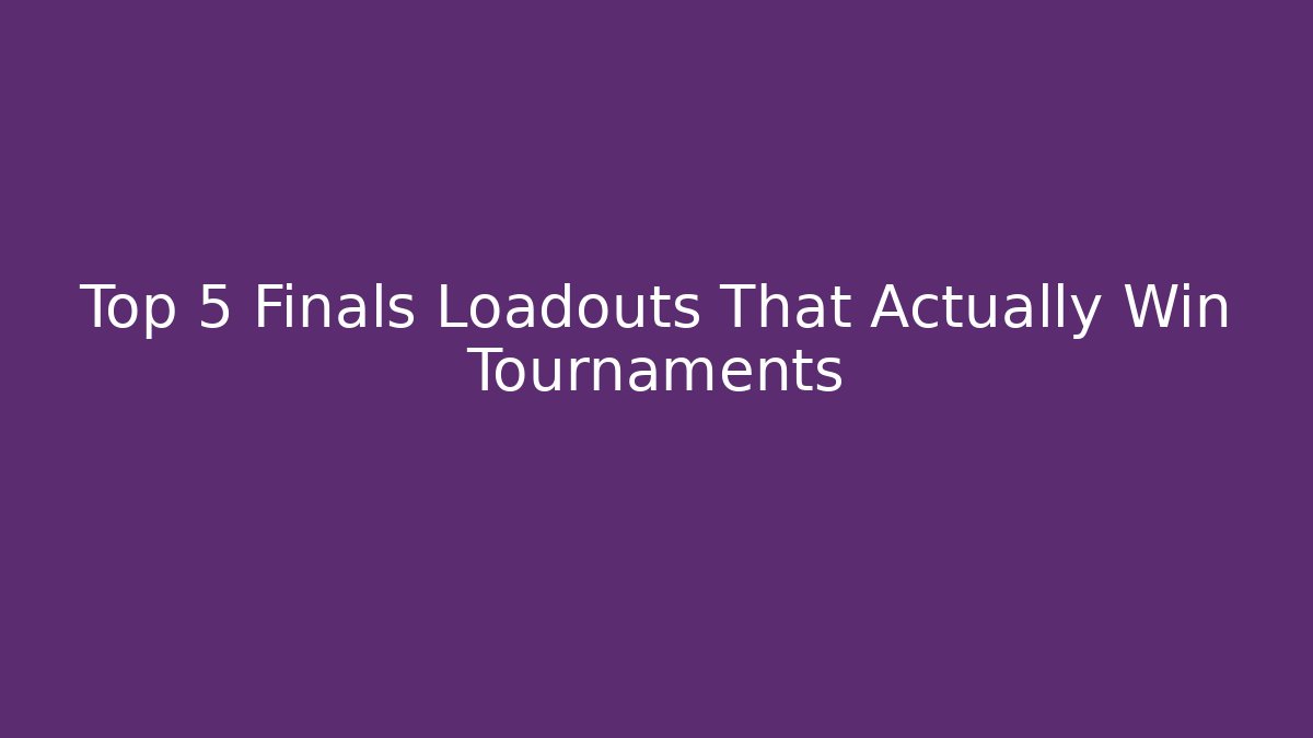Top 5 Finals Loadouts That Actually Win Tournaments