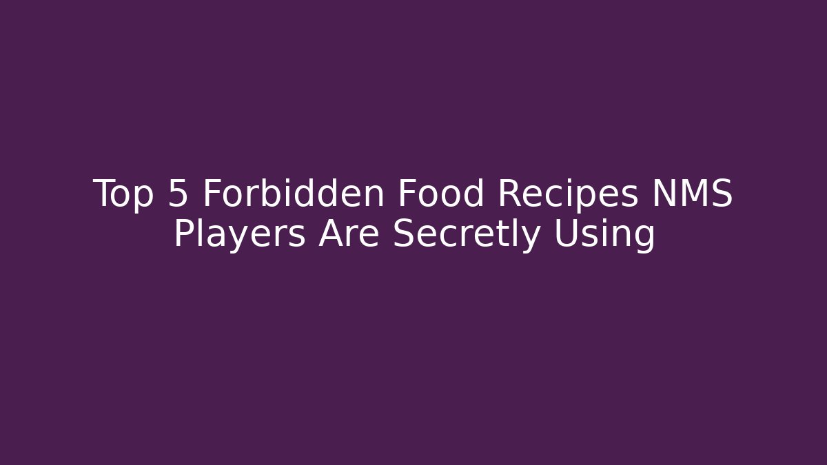 Top 5 Forbidden Food Recipes NMS Players Are Secretly Using