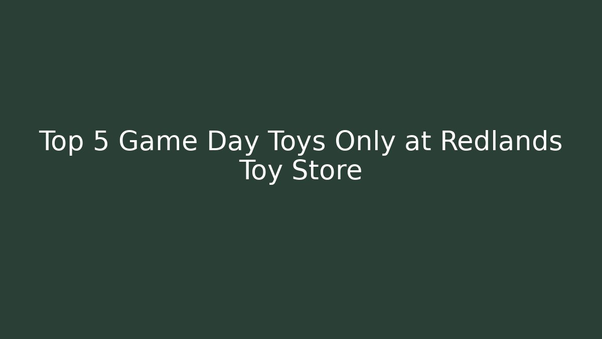 Top 5 Game Day Toys Only at Redlands Toy Store