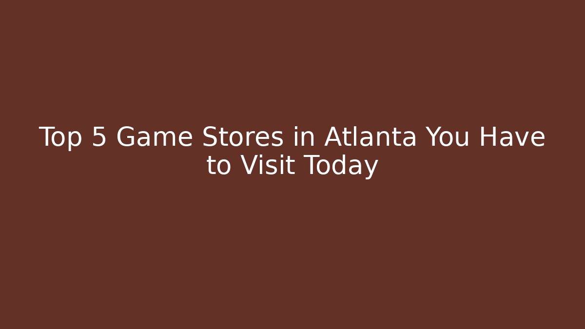 Top 5 Game Stores in Atlanta You Have to Visit Today
