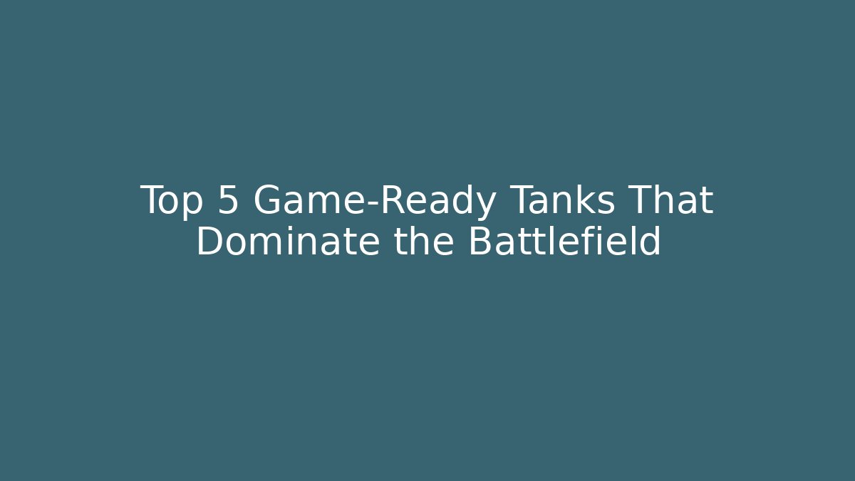 Top 5 Game-Ready Tanks That Dominate the Battlefield