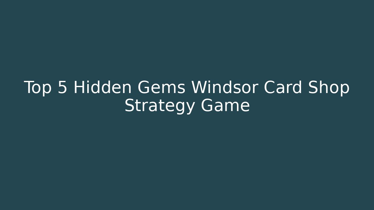 Top 5 Hidden Gems Windsor Card Shop Strategy Game