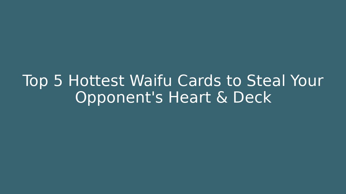 Top 5 Hottest Waifu Cards to Steal Your Opponent's Heart & Deck