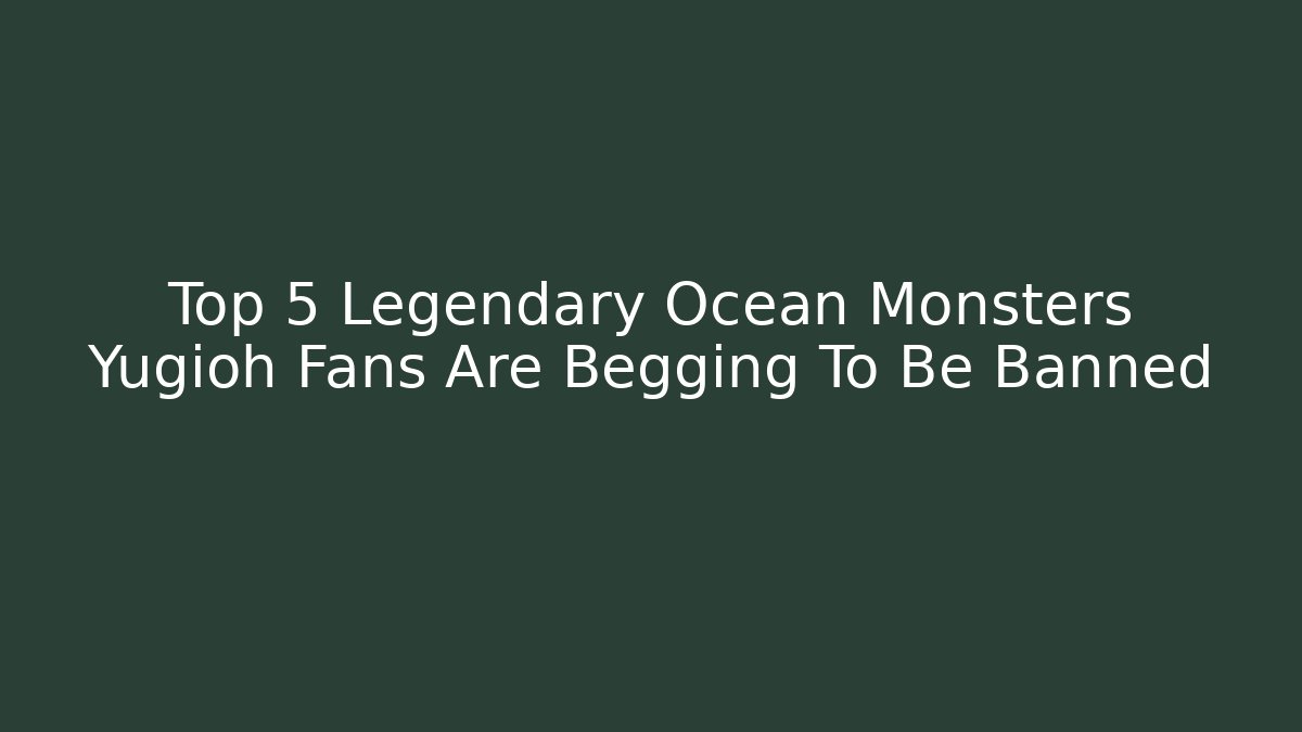 Top 5 Legendary Ocean Monsters Yugioh Fans Are Begging To Be Banned