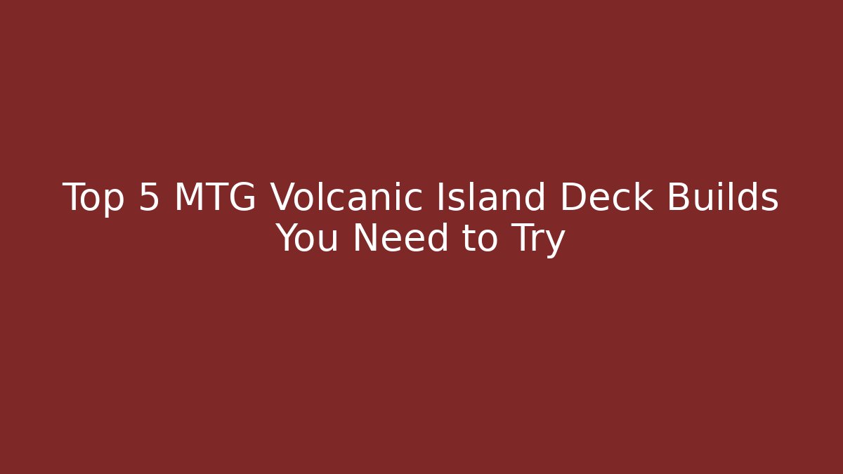 Top 5 MTG Volcanic Island Deck Builds You Need to Try