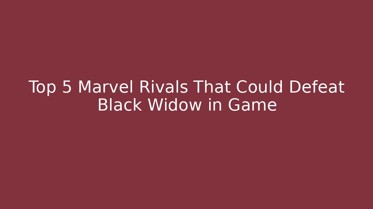 Top 5 Marvel Rivals That Could Defeat Black Widow in Game