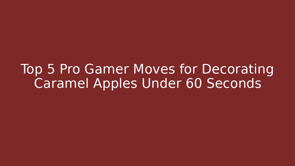 Top 5 Pro Gamer Moves for Decorating Caramel Apples Under 60 Seconds
