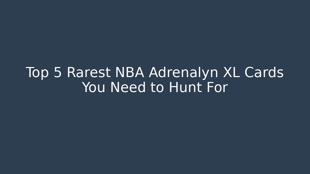 Top 5 Rarest NBA Adrenalyn XL Cards You Need to Hunt For