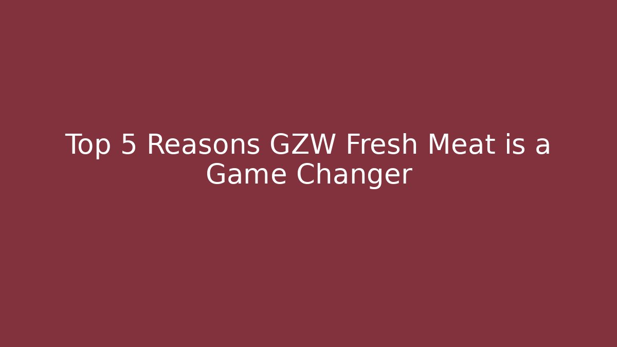 Top 5 Reasons GZW Fresh Meat is a Game Changer