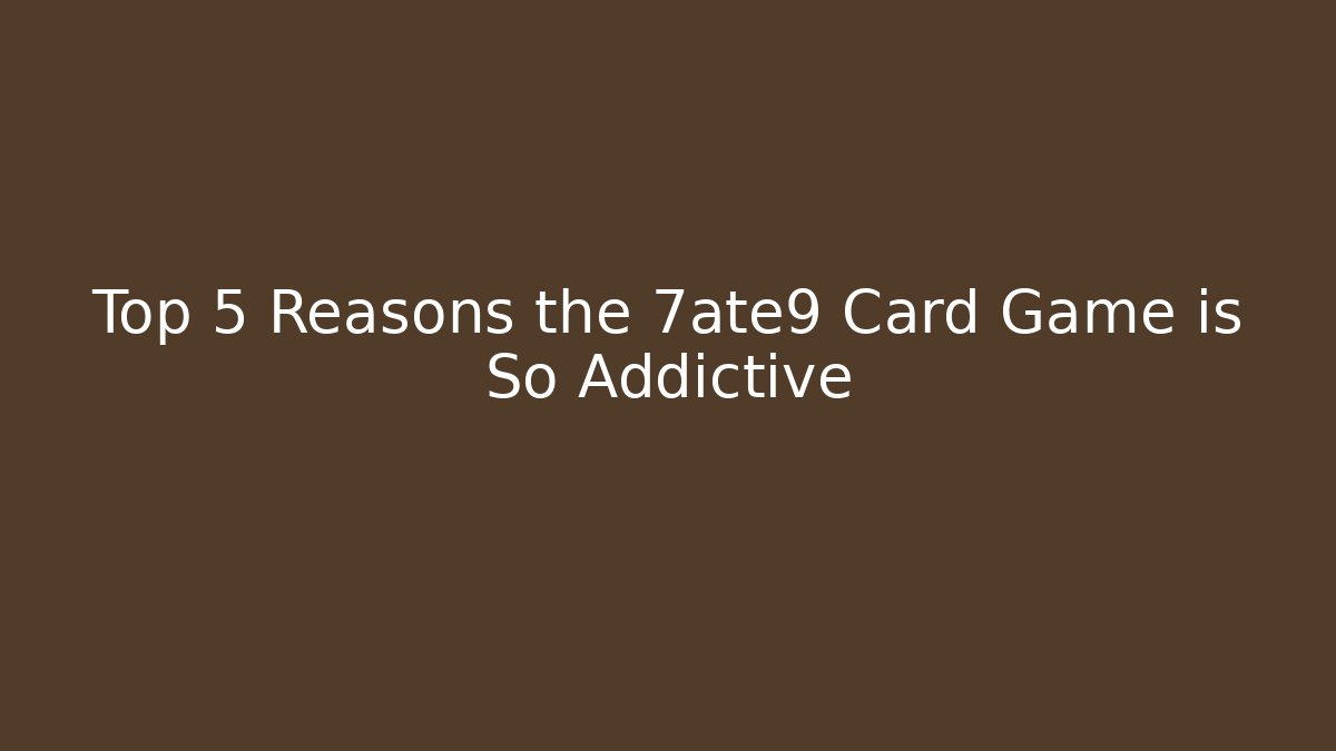 Top 5 Reasons the 7ate9 Card Game is So Addictive