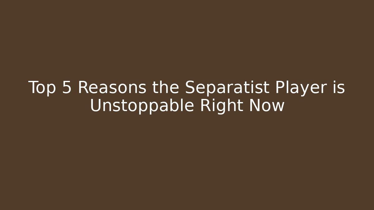 Top 5 Reasons the Separatist Player is Unstoppable Right Now