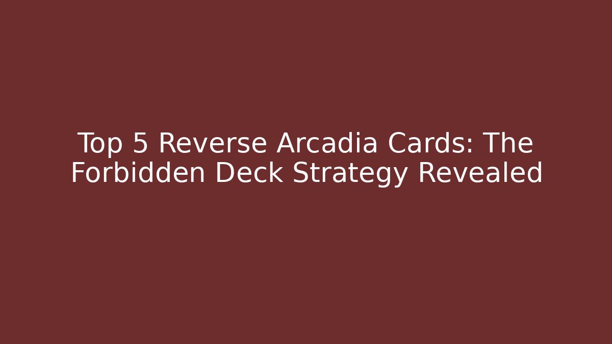 Top 5 Reverse Arcadia Cards: The Forbidden Deck Strategy Revealed