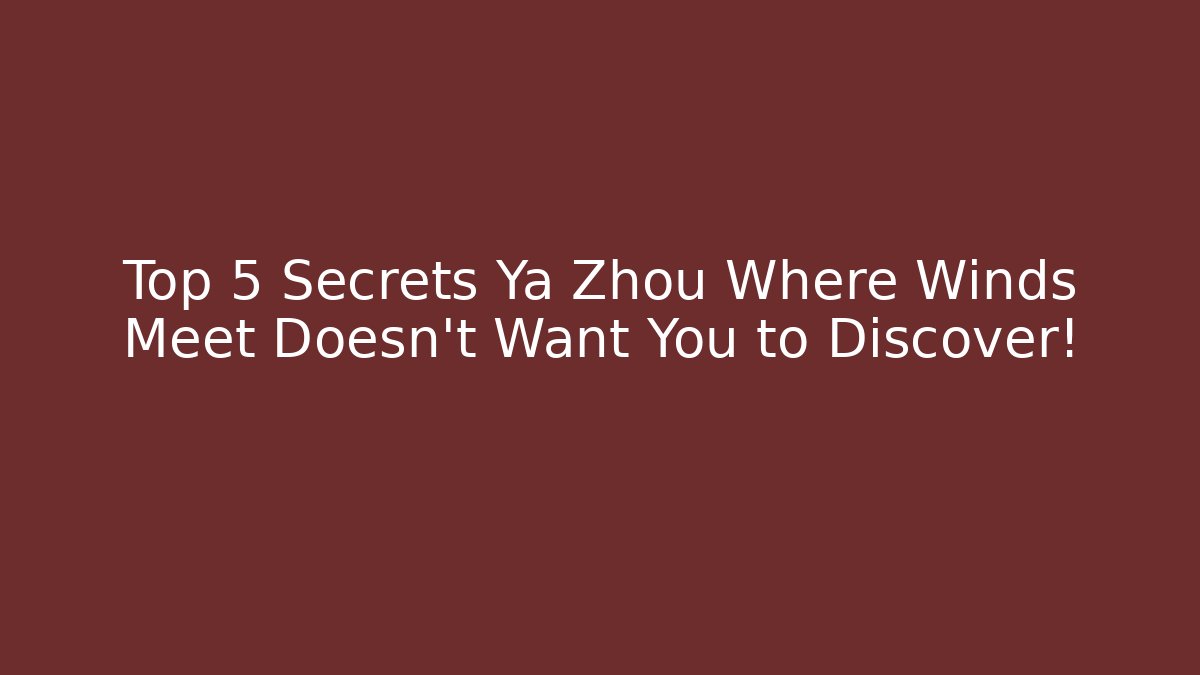 Top 5 Secrets Ya Zhou Where Winds Meet Doesn't Want You to Discover!