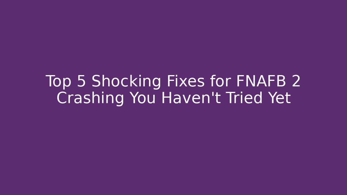 Top 5 Shocking Fixes for FNAFB 2 Crashing You Haven't Tried Yet