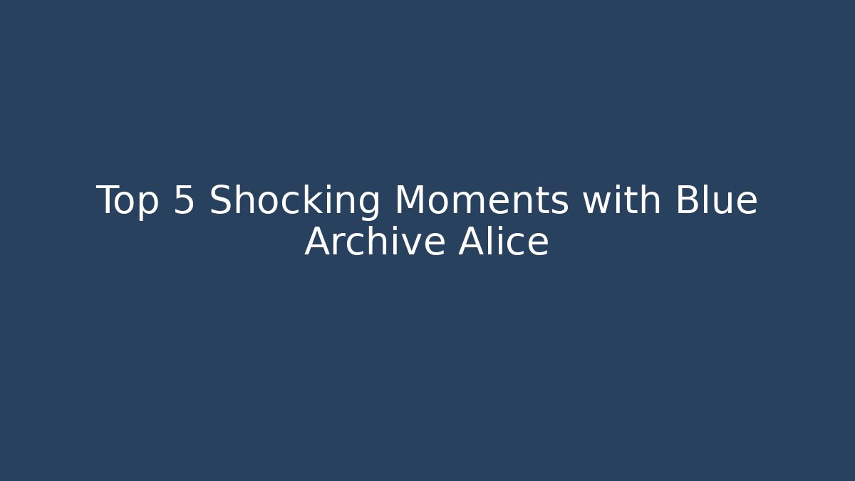 Top 5 Shocking Moments with Blue Archive Alice