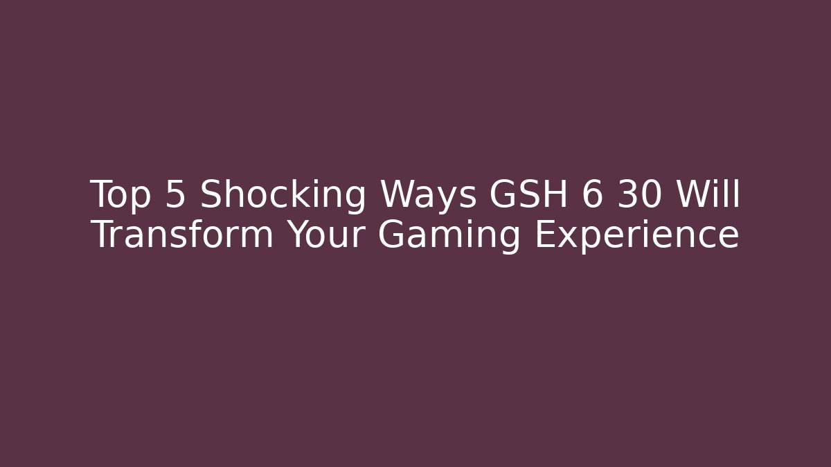 Top 5 Shocking Ways GSH 6 30 Will Transform Your Gaming Experience