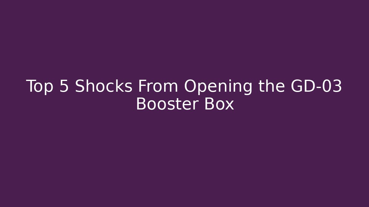 Top 5 Shocks From Opening the GD-03 Booster Box