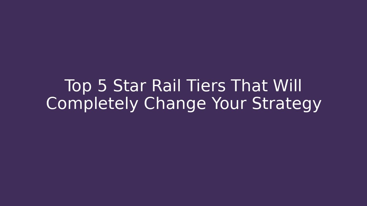 Top 5 Star Rail Tiers That Will Completely Change Your Strategy