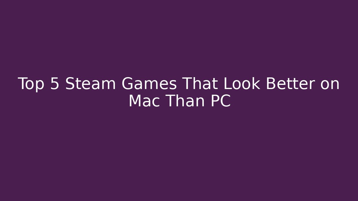 Top 5 Steam Games That Look Better on Mac Than PC