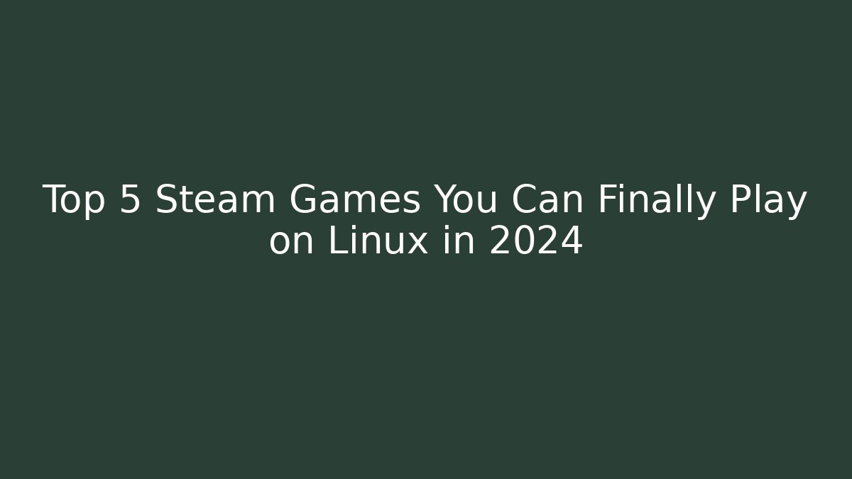 Top 5 Steam Games You Can Finally Play on Linux in 2024