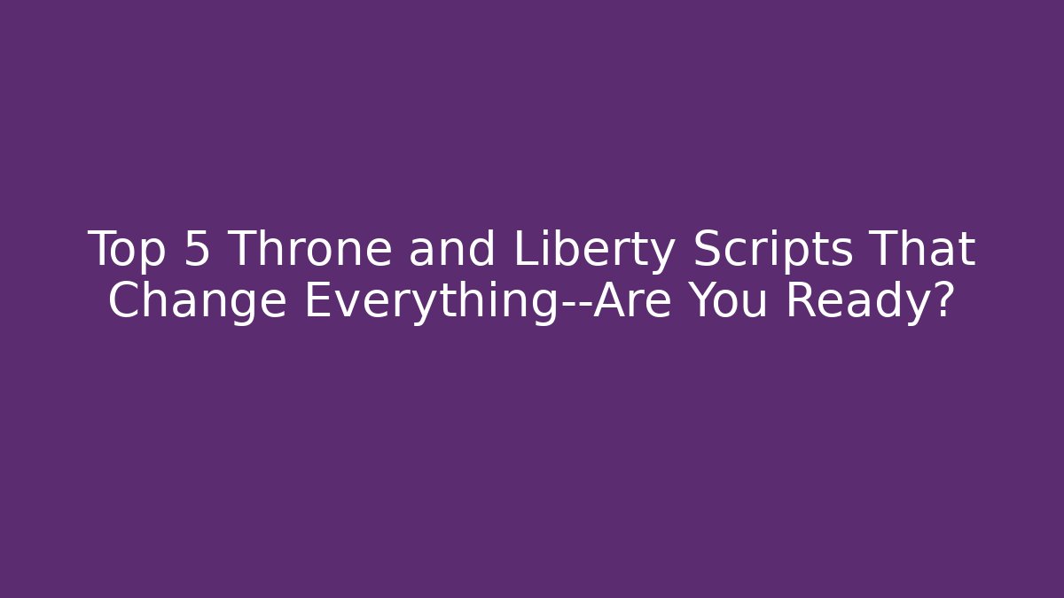 Top 5 Throne and Liberty Scripts That Change Everything—Are You Ready? - Andrea Zevedo