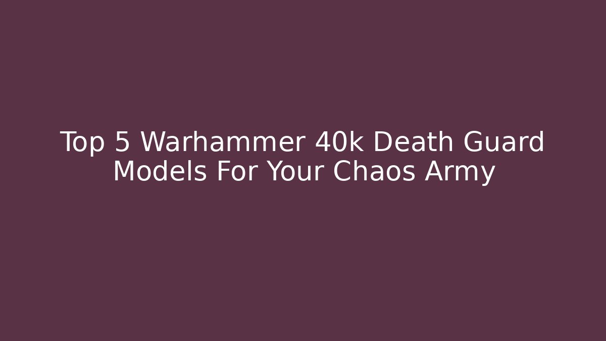 Top 5 Warhammer 40k Death Guard Models For Your Chaos Army
