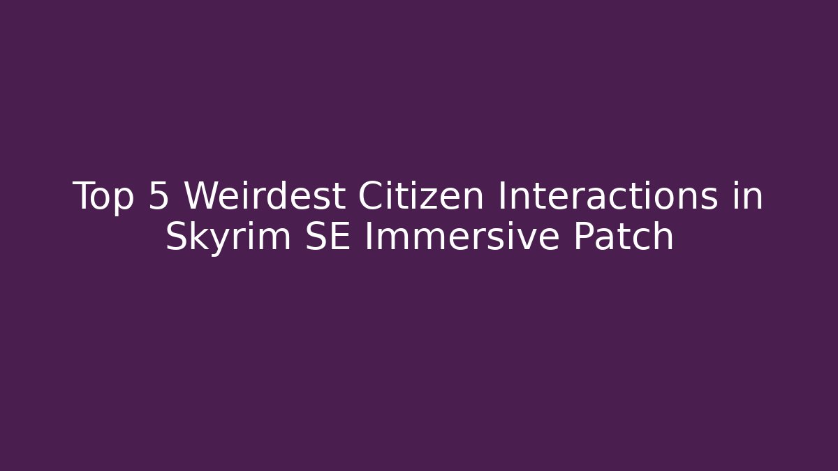 Top 5 Weirdest Citizen Interactions in Skyrim SE Immersive Patch