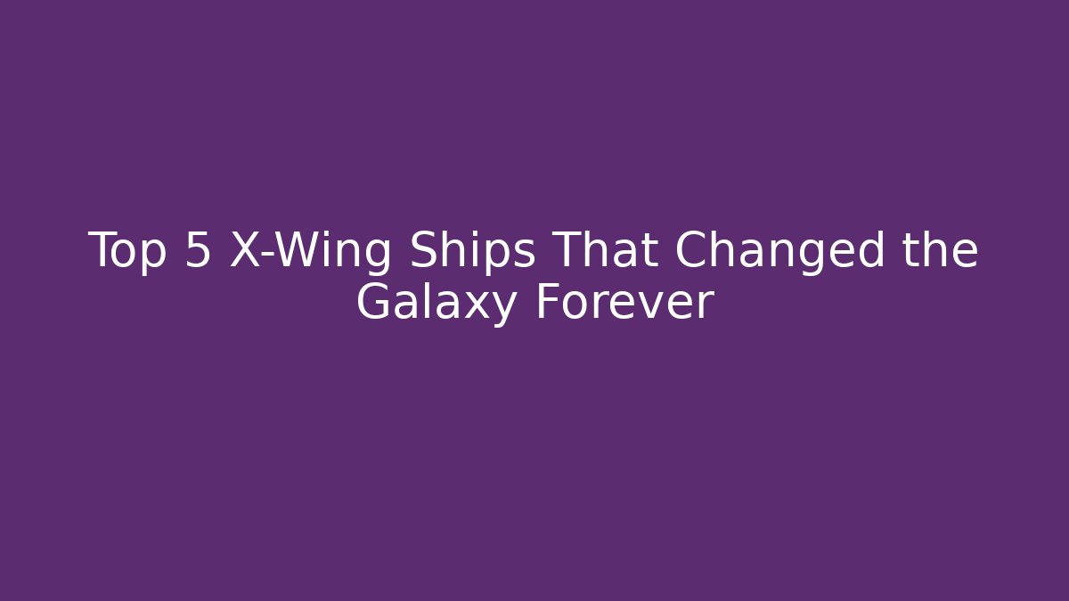 Top 5 X-Wing Ships That Changed the Galaxy Forever - Andrea Zevedo